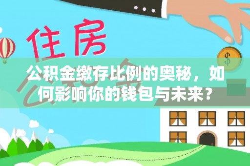 桂平公积金缴存比例的奥秘，如何影响你的钱包与未来？