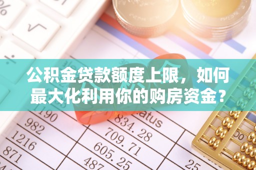 桂平公积金贷款额度上限，如何最大化利用你的购房资金？