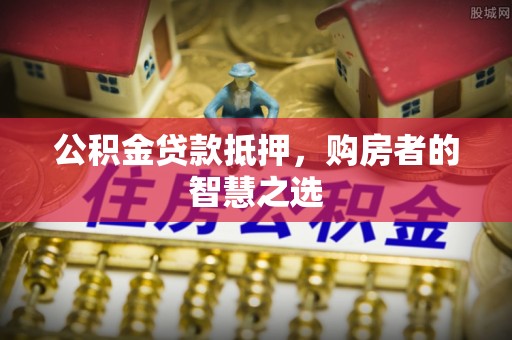 桂平公积金贷款抵押，购房者的智慧之选