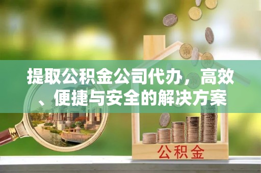桂平提取公积金公司代办，高效、便捷与安全的解决方案
