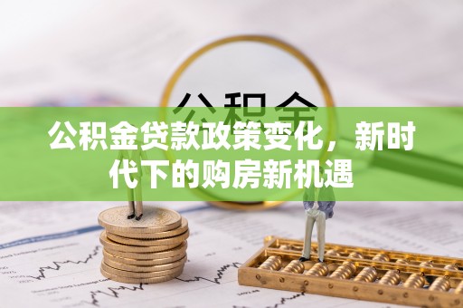 桂平公积金贷款政策变化，新时代下的购房新机遇