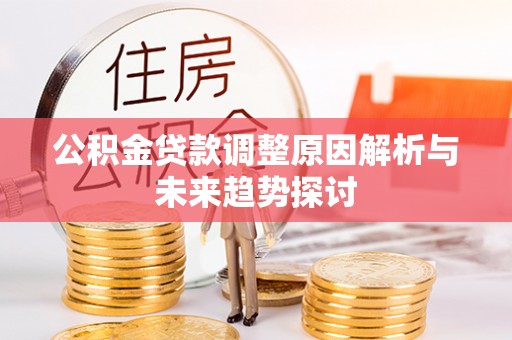 桂平公积金贷款调整原因解析与未来趋势探讨