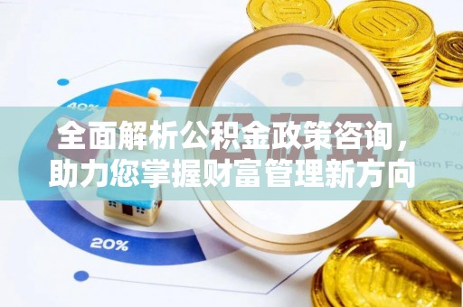 桂平全面解析公积金政策咨询，助力您掌握财富管理新方向
