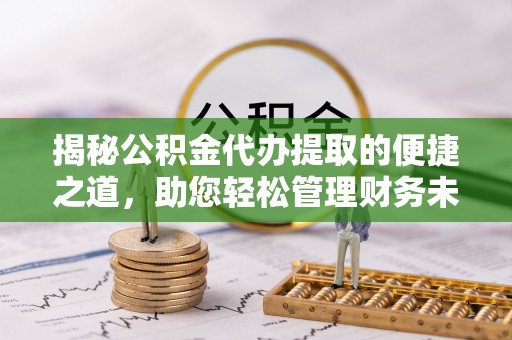 桂平揭秘公积金代办提取的便捷之道，助您轻松管理财务未来