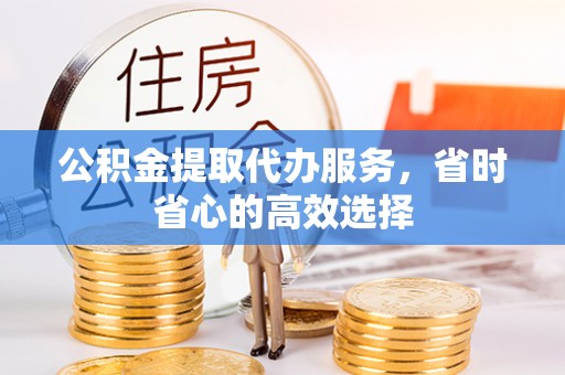 桂平公积金提取代办服务，省时省心的高效选择