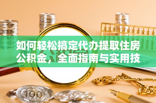 桂平如何轻松搞定代办提取住房公积金，全面指南与实用技巧