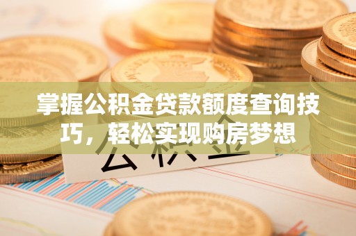 桂平掌握公积金贷款额度查询技巧，轻松实现购房梦想