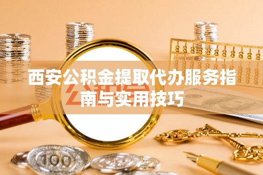桂平西安公积金提取代办服务指南与实用技巧
