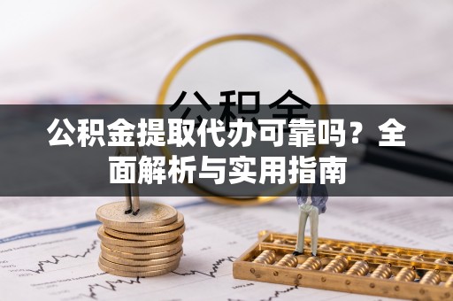 桂平公积金提取代办可靠吗？全面解析与实用指南