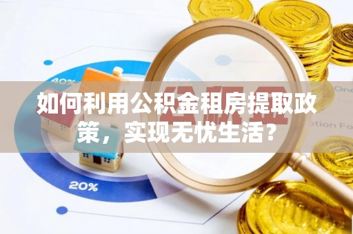 桂平如何利用公积金租房提取政策，实现无忧生活？