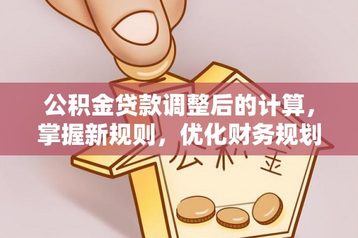 桂平公积金贷款调整后的计算，掌握新规则，优化财务规划