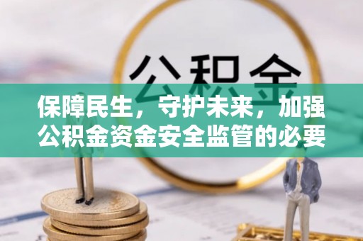 桂平保障民生，守护未来，加强公积金资金安全监管的必要性与实践
