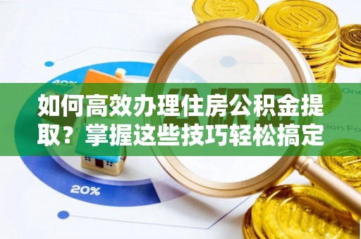 桂平如何高效办理住房公积金提取？掌握这些技巧轻松搞定