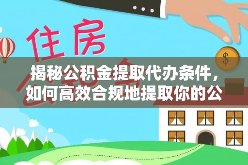 桂平揭秘公积金提取代办条件，如何高效合规地提取你的公积金
