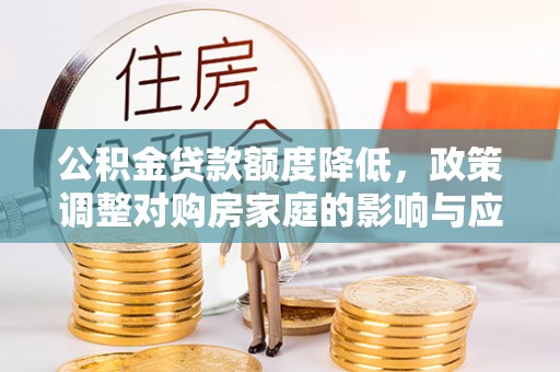 桂平公积金贷款额度降低，政策调整对购房家庭的影响与应对策略