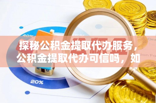桂平探秘公积金提取代办服务，公积金提取代办可信吗，如何选择可靠平台？