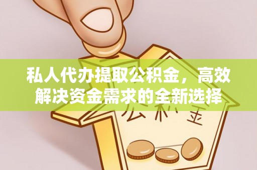 桂平私人代办提取公积金，高效解决资金需求的全新选择