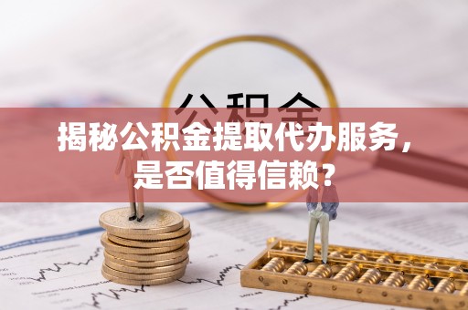 桂平揭秘公积金提取代办服务，是否值得信赖？