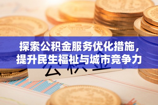 桂平探索公积金服务优化措施，提升民生福祉与城市竞争力