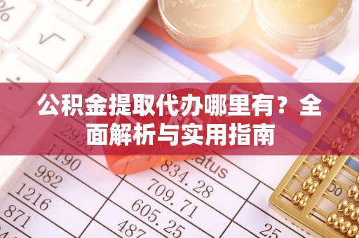 桂平公积金提取代办哪里有？全面解析与实用指南