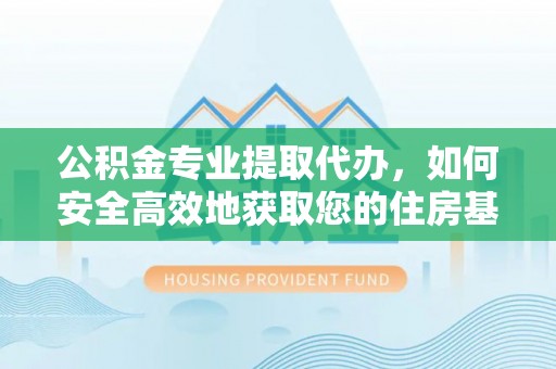 桂平公积金专业提取代办，如何安全高效地获取您的住房基金