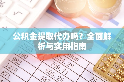 桂平公积金提取代办吗？全面解析与实用指南