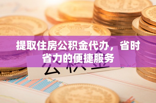 桂平提取住房公积金代办，省时省力的便捷服务