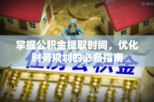 桂平掌握公积金提取时间，优化财务规划的必备指南