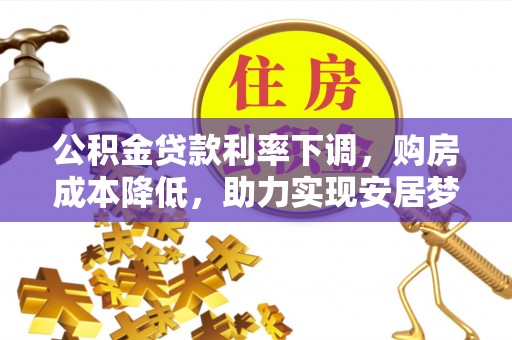 桂平公积金贷款利率下调，购房成本降低，助力实现安居梦