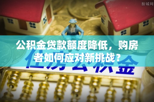桂平公积金贷款额度降低，购房者如何应对新挑战？
