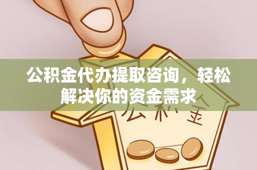 桂平公积金代办提取咨询，轻松解决你的资金需求
