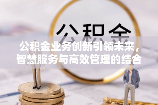 桂平公积金业务创新引领未来，智慧服务与高效管理的结合
