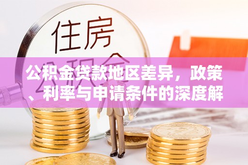 桂平公积金贷款地区差异，政策、利率与申请条件的深度解析