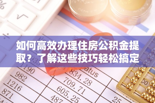 桂平如何高效办理住房公积金提取？了解这些技巧轻松搞定