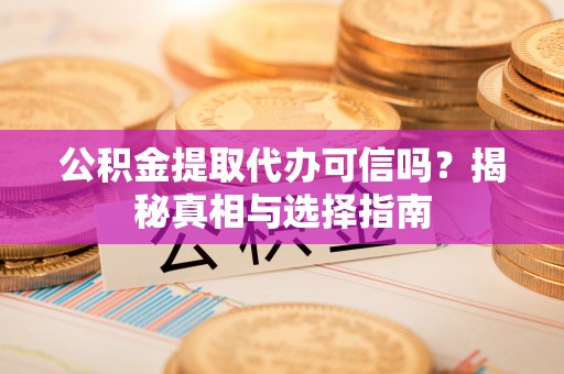 桂平公积金提取代办可信吗？揭秘真相与选择指南