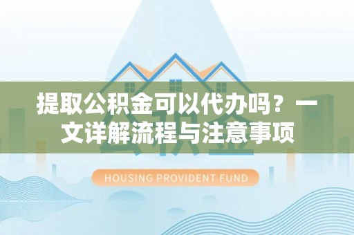 桂平提取公积金可以代办吗？一文详解流程与注意事项