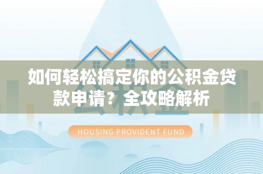 桂平如何轻松搞定你的公积金贷款申请？全攻略解析