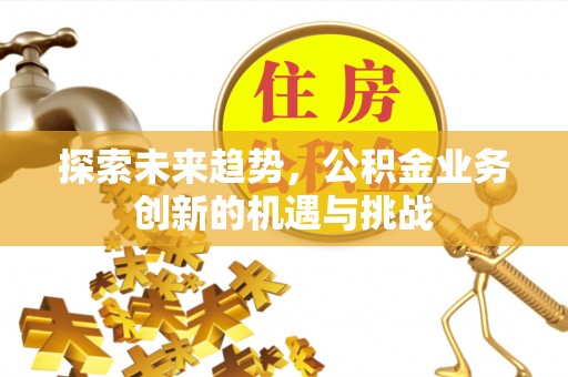 桂平探索未来趋势，公积金业务创新的机遇与挑战