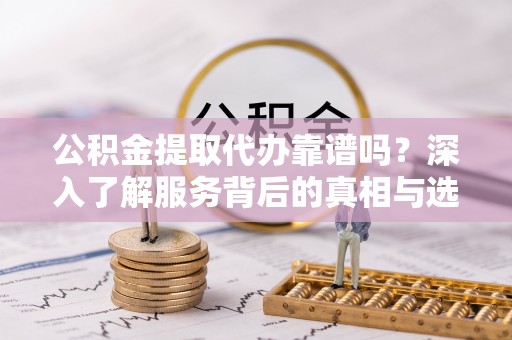桂平公积金提取代办靠谱吗？深入了解服务背后的真相与选择指南
