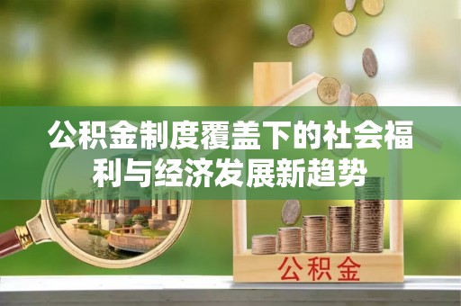 桂平公积金制度覆盖下的社会福利与经济发展新趋势