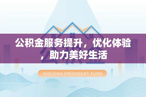 桂平公积金服务提升，优化体验，助力美好生活