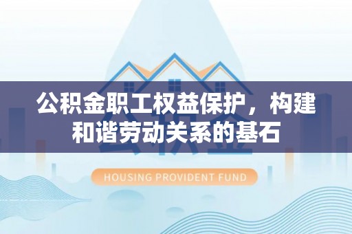桂平公积金职工权益保护，构建和谐劳动关系的基石