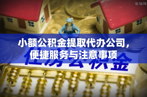 桂平小额公积金提取代办公司，便捷服务与注意事项