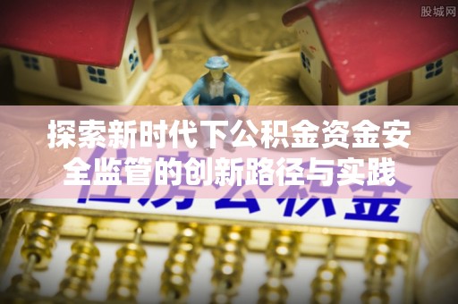 桂平探索新时代下公积金资金安全监管的创新路径与实践