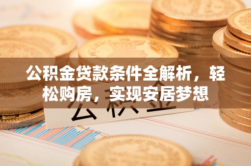 桂平公积金贷款条件全解析，轻松购房，实现安居梦想