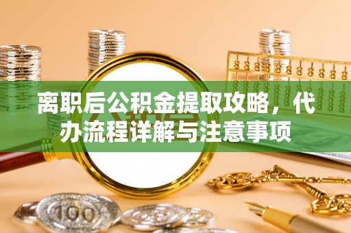桂平离职后公积金提取攻略，代办流程详解与注意事项
