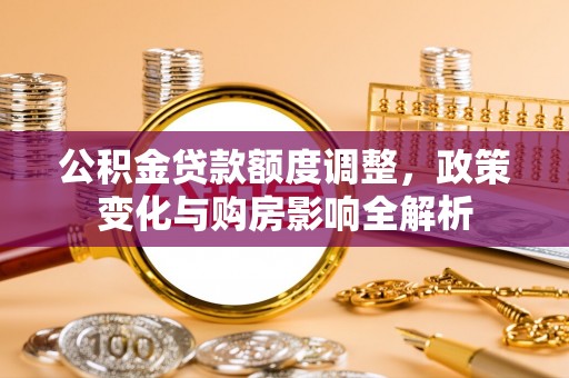桂平公积金贷款额度调整，政策变化与购房影响全解析