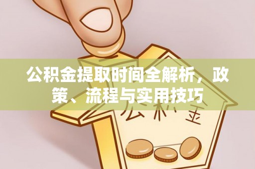 桂平公积金提取时间全解析，政策、流程与实用技巧