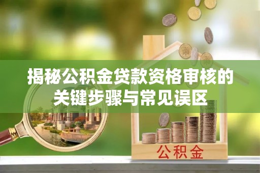 桂平揭秘公积金贷款资格审核的关键步骤与常见误区