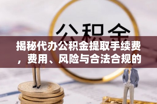 桂平揭秘代办公积金提取手续费，费用、风险与合法合规的全解析
